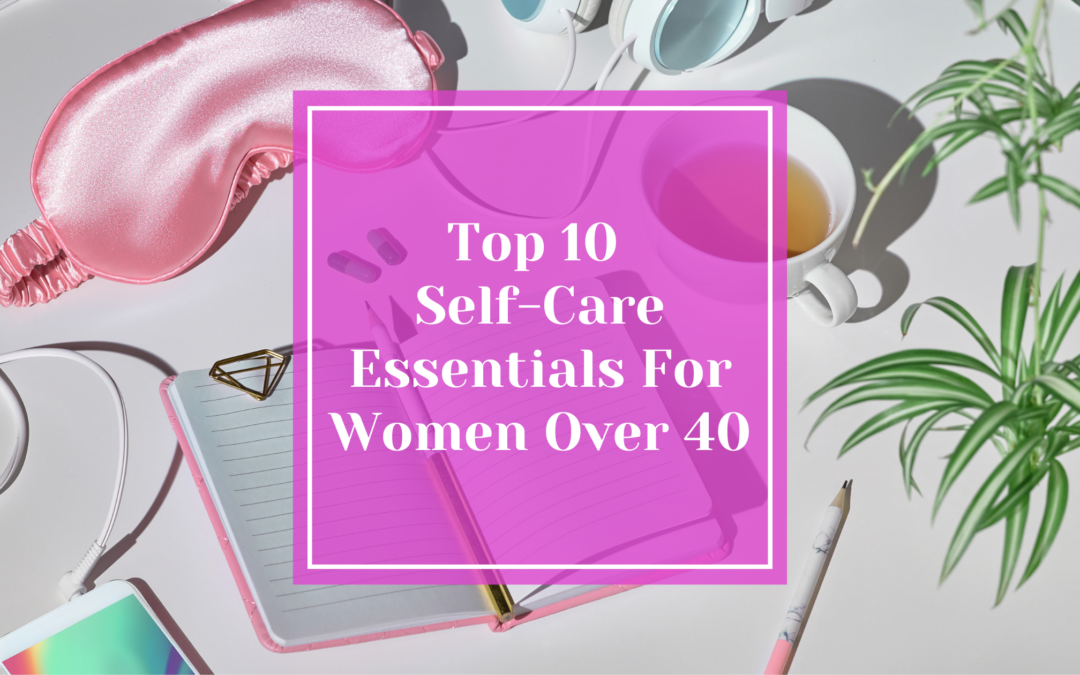 10 Self-Care Essentials Every Woman Over 40 Needs to Thrive